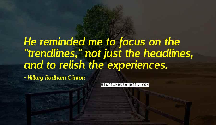 Hillary Rodham Clinton Quotes: He reminded me to focus on the "trendlines," not just the headlines, and to relish the experiences.