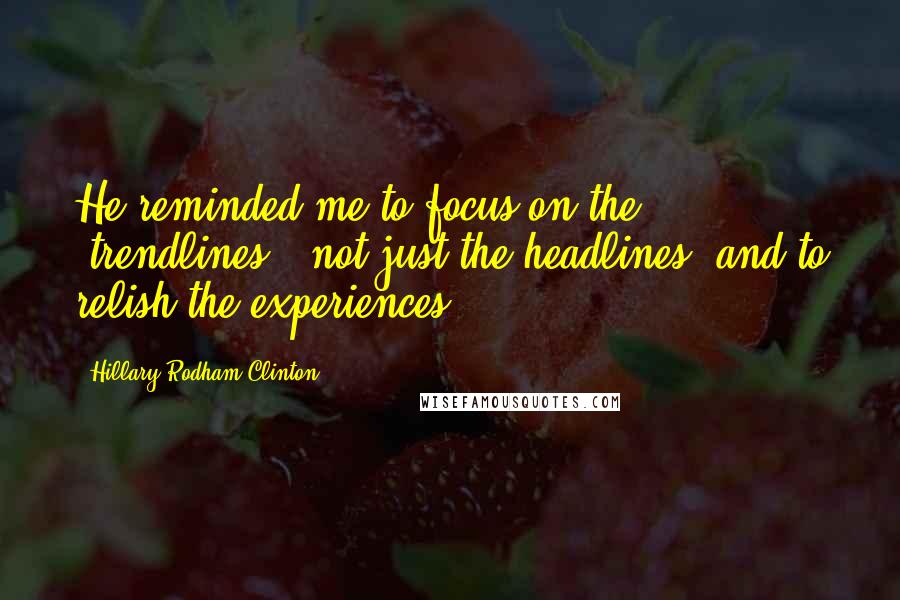 Hillary Rodham Clinton Quotes: He reminded me to focus on the "trendlines," not just the headlines, and to relish the experiences.