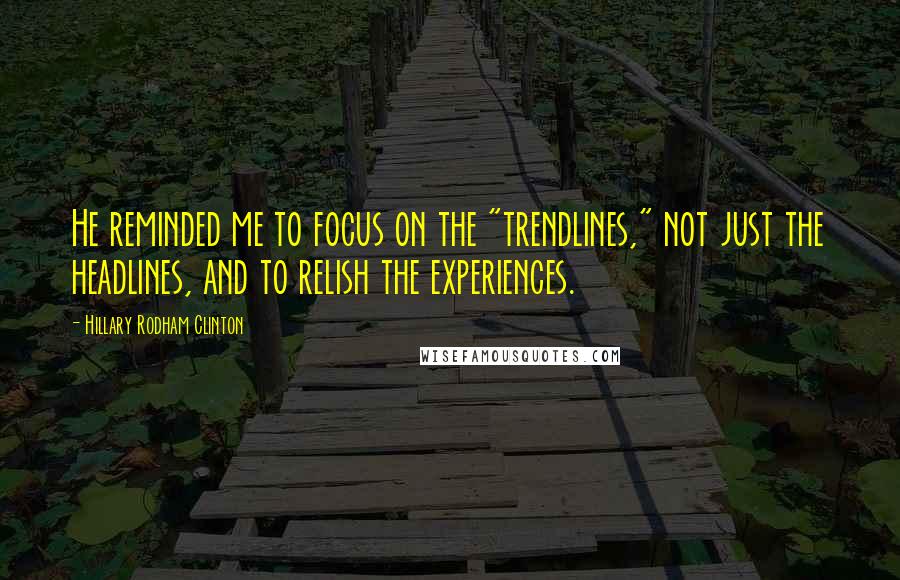 Hillary Rodham Clinton Quotes: He reminded me to focus on the "trendlines," not just the headlines, and to relish the experiences.