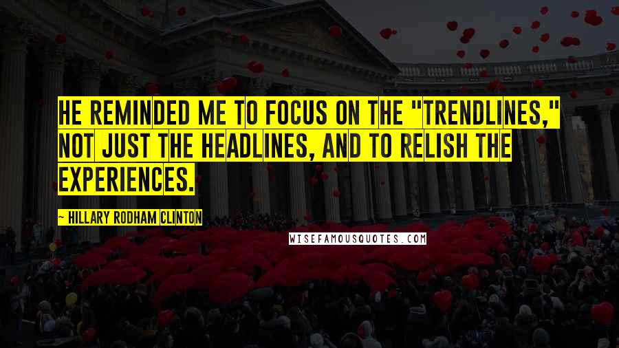 Hillary Rodham Clinton Quotes: He reminded me to focus on the "trendlines," not just the headlines, and to relish the experiences.