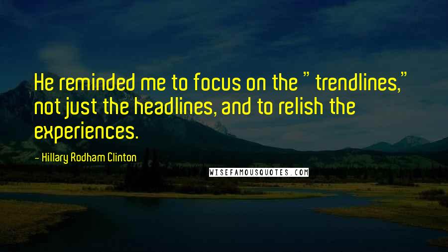 Hillary Rodham Clinton Quotes: He reminded me to focus on the "trendlines," not just the headlines, and to relish the experiences.