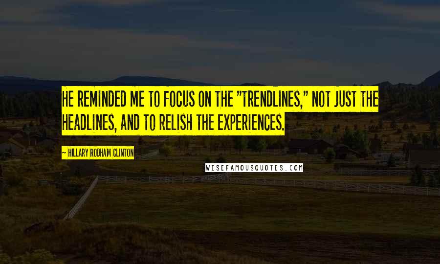 Hillary Rodham Clinton Quotes: He reminded me to focus on the "trendlines," not just the headlines, and to relish the experiences.