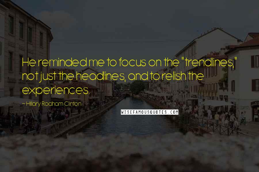 Hillary Rodham Clinton Quotes: He reminded me to focus on the "trendlines," not just the headlines, and to relish the experiences.