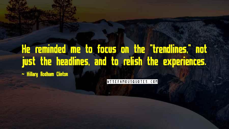Hillary Rodham Clinton Quotes: He reminded me to focus on the "trendlines," not just the headlines, and to relish the experiences.