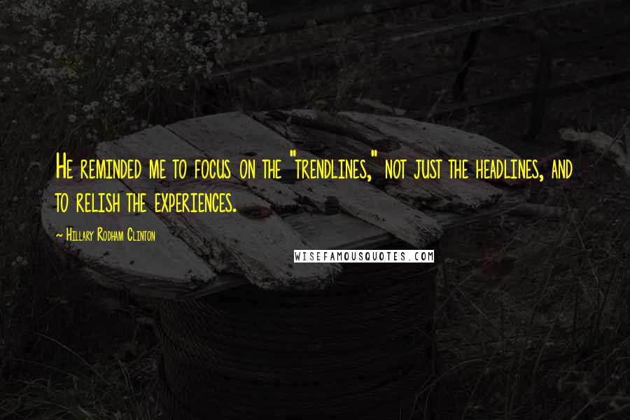 Hillary Rodham Clinton Quotes: He reminded me to focus on the "trendlines," not just the headlines, and to relish the experiences.