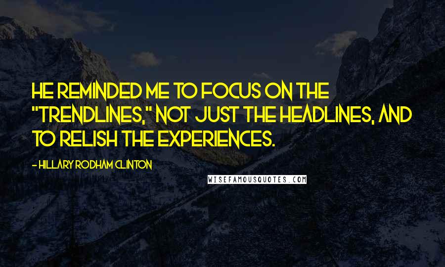 Hillary Rodham Clinton Quotes: He reminded me to focus on the "trendlines," not just the headlines, and to relish the experiences.