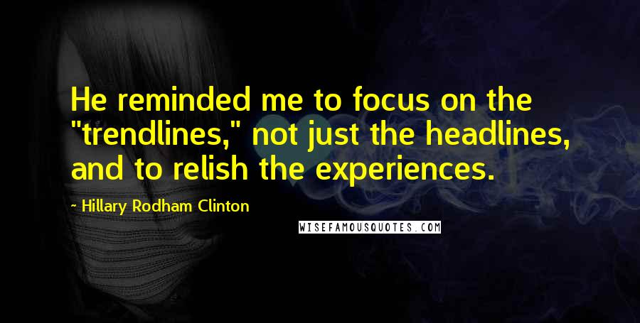Hillary Rodham Clinton Quotes: He reminded me to focus on the "trendlines," not just the headlines, and to relish the experiences.