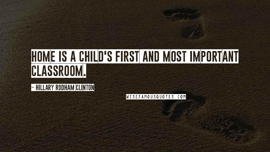 Hillary Rodham Clinton Quotes: Home is a child's first and most important classroom.