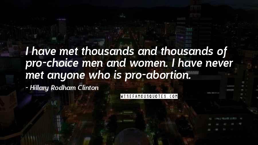 Hillary Rodham Clinton Quotes: I have met thousands and thousands of pro-choice men and women. I have never met anyone who is pro-abortion.