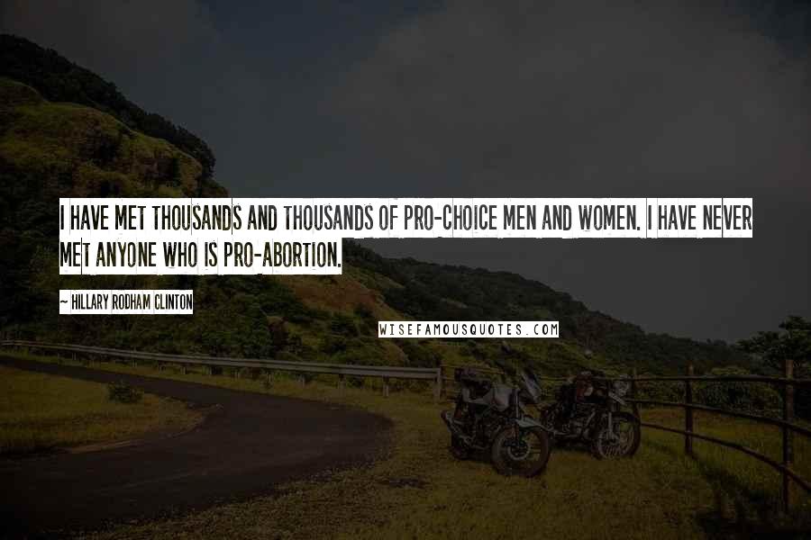 Hillary Rodham Clinton Quotes: I have met thousands and thousands of pro-choice men and women. I have never met anyone who is pro-abortion.