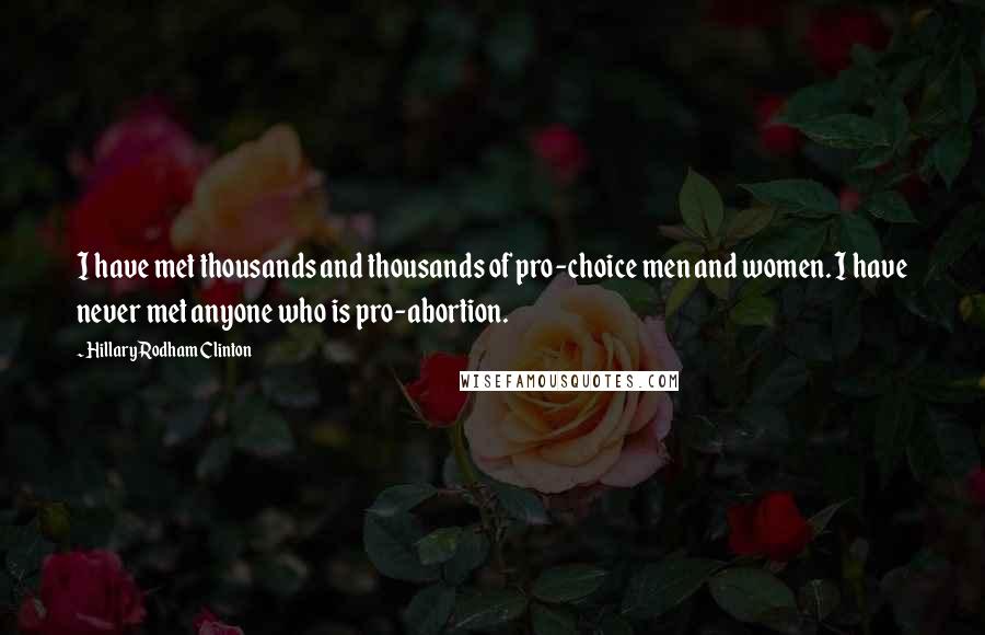 Hillary Rodham Clinton Quotes: I have met thousands and thousands of pro-choice men and women. I have never met anyone who is pro-abortion.