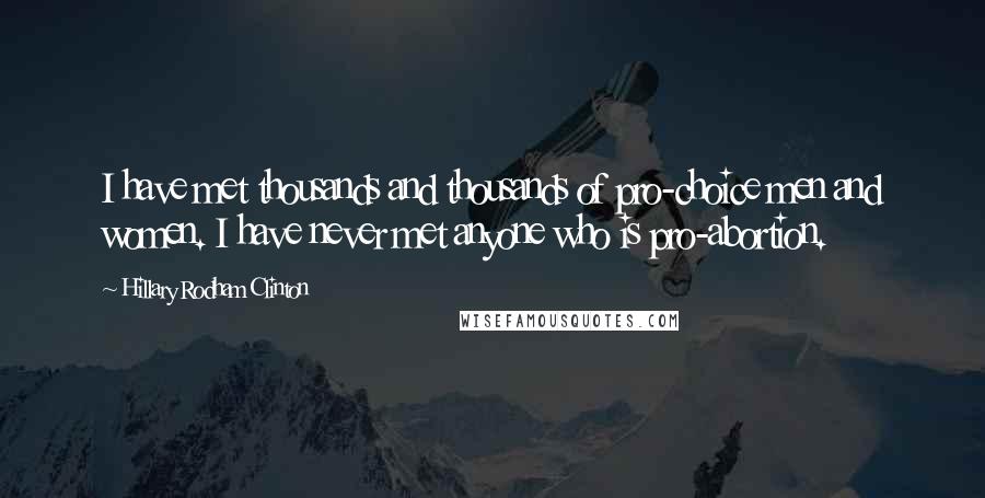 Hillary Rodham Clinton Quotes: I have met thousands and thousands of pro-choice men and women. I have never met anyone who is pro-abortion.