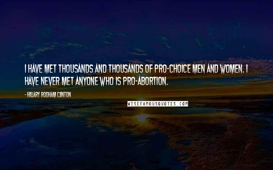 Hillary Rodham Clinton Quotes: I have met thousands and thousands of pro-choice men and women. I have never met anyone who is pro-abortion.
