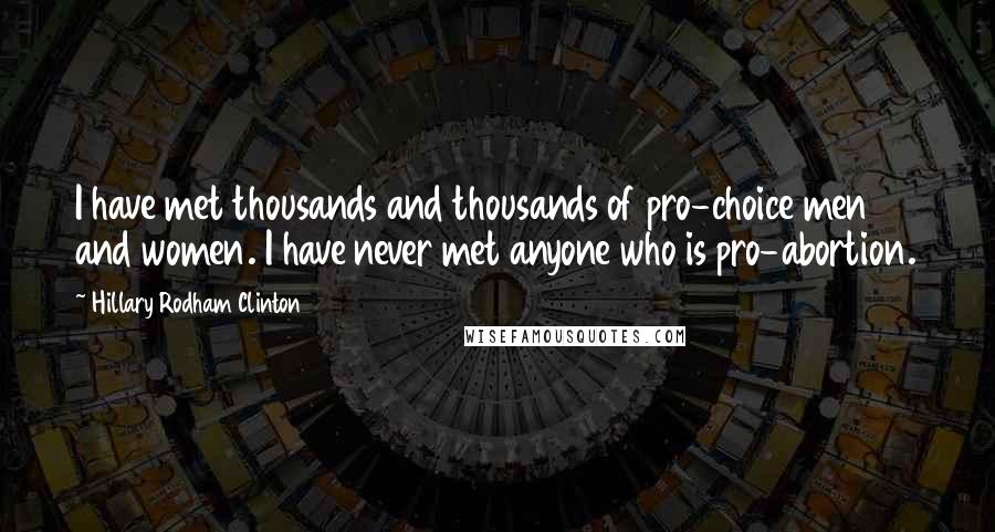 Hillary Rodham Clinton Quotes: I have met thousands and thousands of pro-choice men and women. I have never met anyone who is pro-abortion.