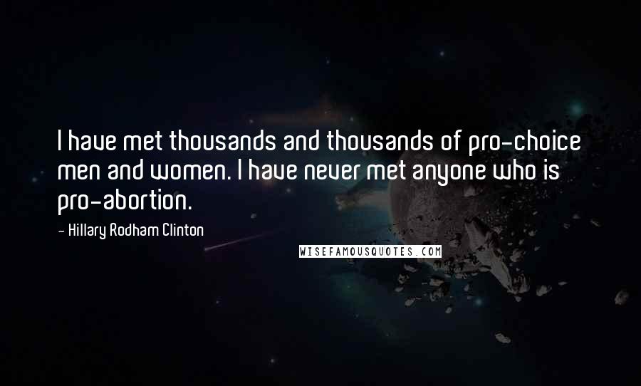 Hillary Rodham Clinton Quotes: I have met thousands and thousands of pro-choice men and women. I have never met anyone who is pro-abortion.