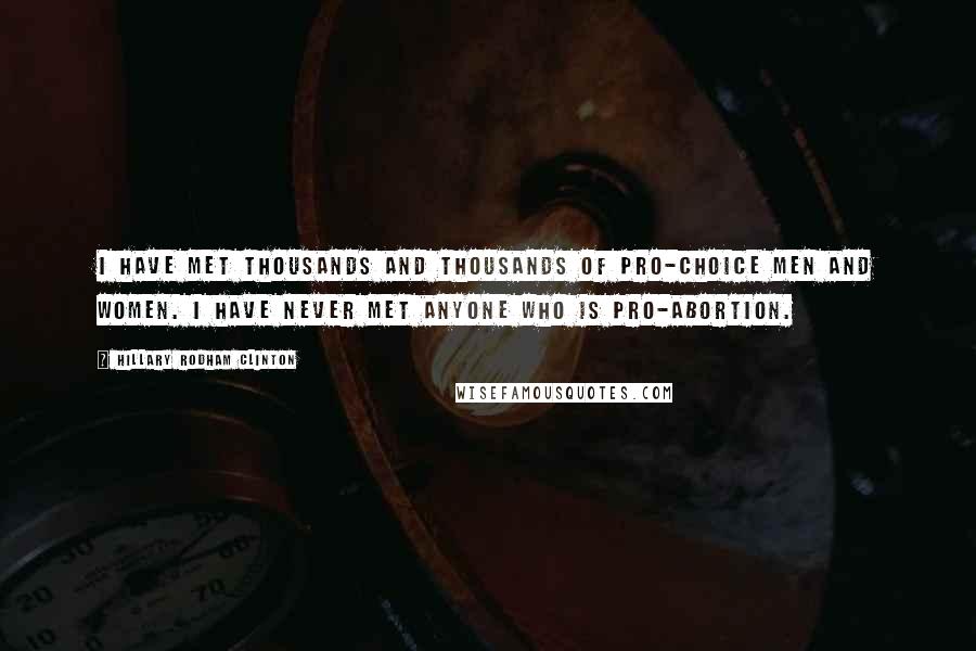 Hillary Rodham Clinton Quotes: I have met thousands and thousands of pro-choice men and women. I have never met anyone who is pro-abortion.