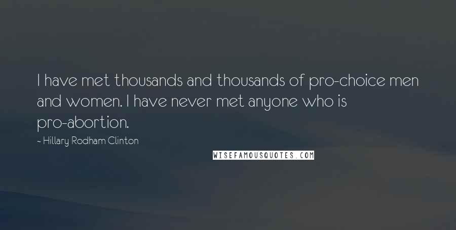 Hillary Rodham Clinton Quotes: I have met thousands and thousands of pro-choice men and women. I have never met anyone who is pro-abortion.