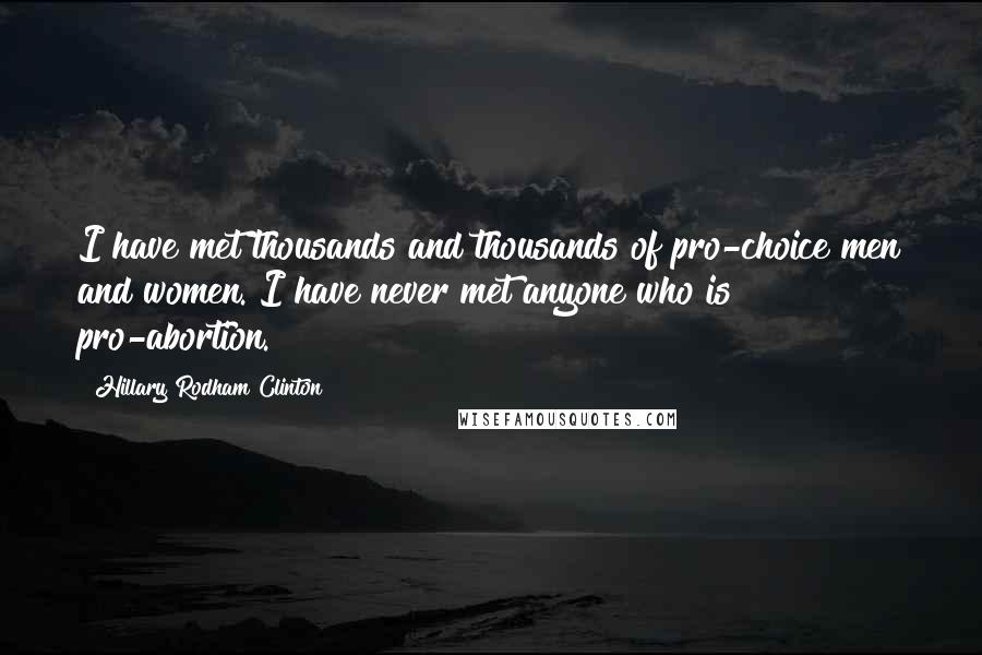 Hillary Rodham Clinton Quotes: I have met thousands and thousands of pro-choice men and women. I have never met anyone who is pro-abortion.