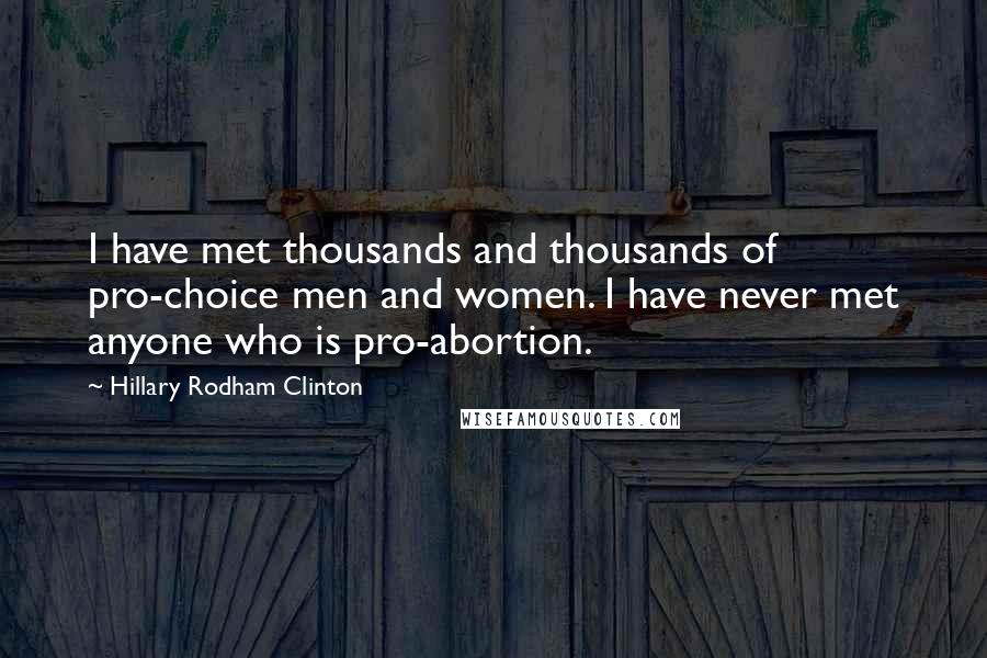 Hillary Rodham Clinton Quotes: I have met thousands and thousands of pro-choice men and women. I have never met anyone who is pro-abortion.