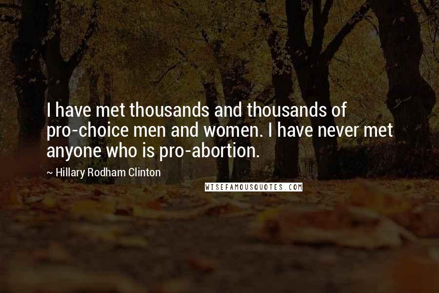 Hillary Rodham Clinton Quotes: I have met thousands and thousands of pro-choice men and women. I have never met anyone who is pro-abortion.