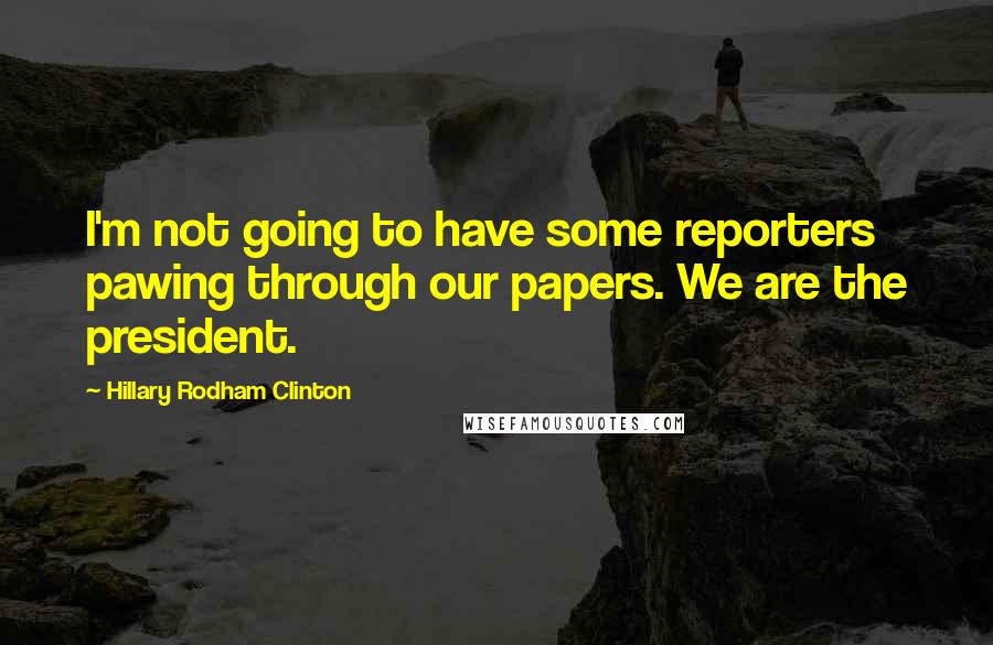 Hillary Rodham Clinton Quotes: I'm not going to have some reporters pawing through our papers. We are the president.