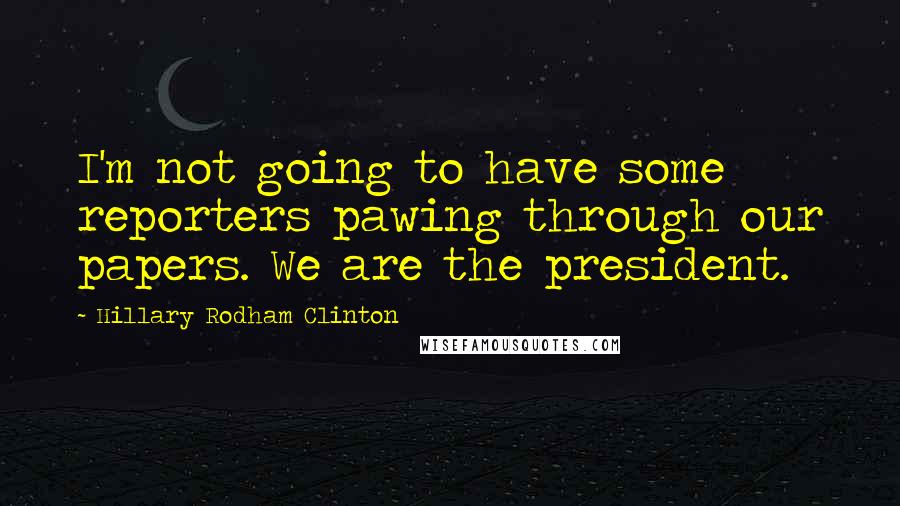 Hillary Rodham Clinton Quotes: I'm not going to have some reporters pawing through our papers. We are the president.