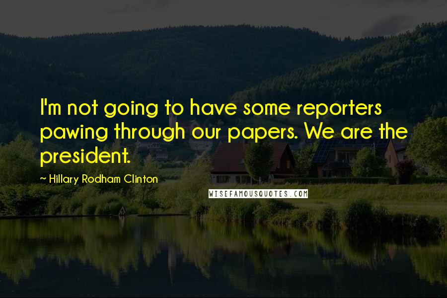 Hillary Rodham Clinton Quotes: I'm not going to have some reporters pawing through our papers. We are the president.