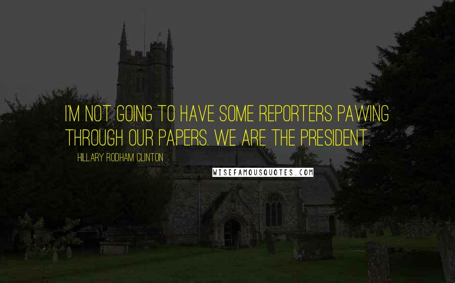 Hillary Rodham Clinton Quotes: I'm not going to have some reporters pawing through our papers. We are the president.