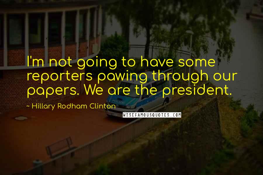 Hillary Rodham Clinton Quotes: I'm not going to have some reporters pawing through our papers. We are the president.