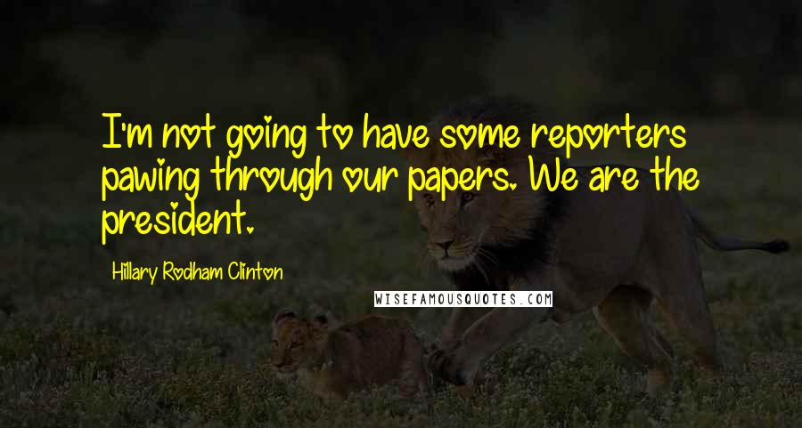 Hillary Rodham Clinton Quotes: I'm not going to have some reporters pawing through our papers. We are the president.