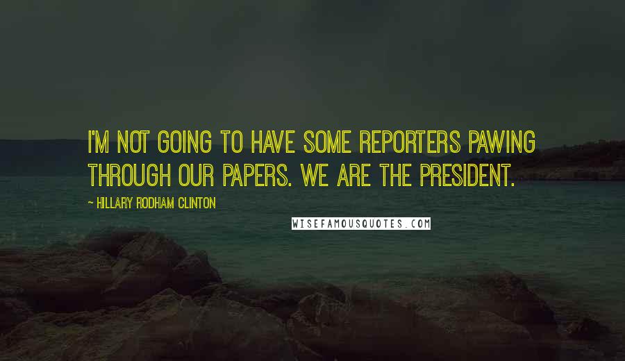 Hillary Rodham Clinton Quotes: I'm not going to have some reporters pawing through our papers. We are the president.