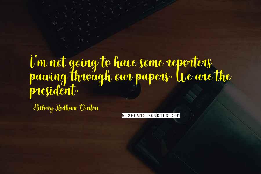 Hillary Rodham Clinton Quotes: I'm not going to have some reporters pawing through our papers. We are the president.