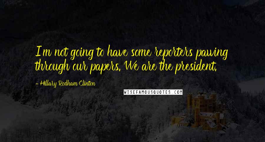 Hillary Rodham Clinton Quotes: I'm not going to have some reporters pawing through our papers. We are the president.