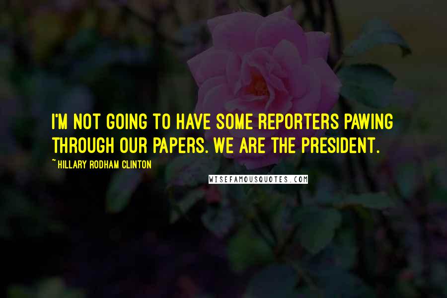 Hillary Rodham Clinton Quotes: I'm not going to have some reporters pawing through our papers. We are the president.