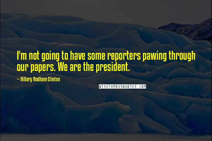 Hillary Rodham Clinton Quotes: I'm not going to have some reporters pawing through our papers. We are the president.