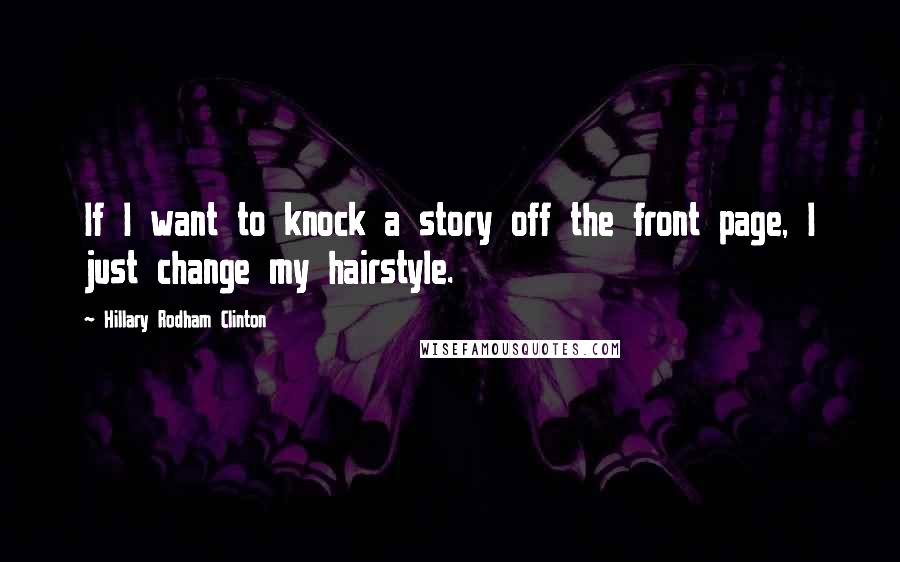 Hillary Rodham Clinton Quotes: If I want to knock a story off the front page, I just change my hairstyle.