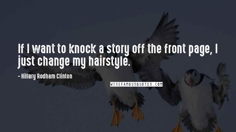 Hillary Rodham Clinton Quotes: If I want to knock a story off the front page, I just change my hairstyle.