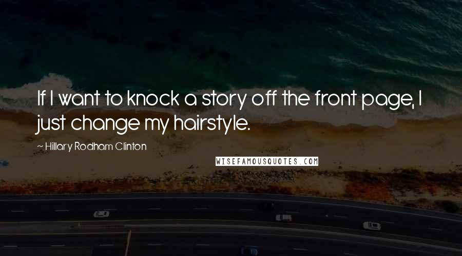 Hillary Rodham Clinton Quotes: If I want to knock a story off the front page, I just change my hairstyle.