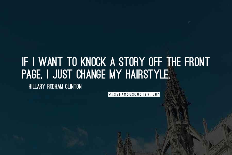 Hillary Rodham Clinton Quotes: If I want to knock a story off the front page, I just change my hairstyle.