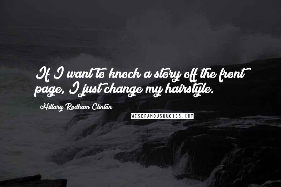 Hillary Rodham Clinton Quotes: If I want to knock a story off the front page, I just change my hairstyle.