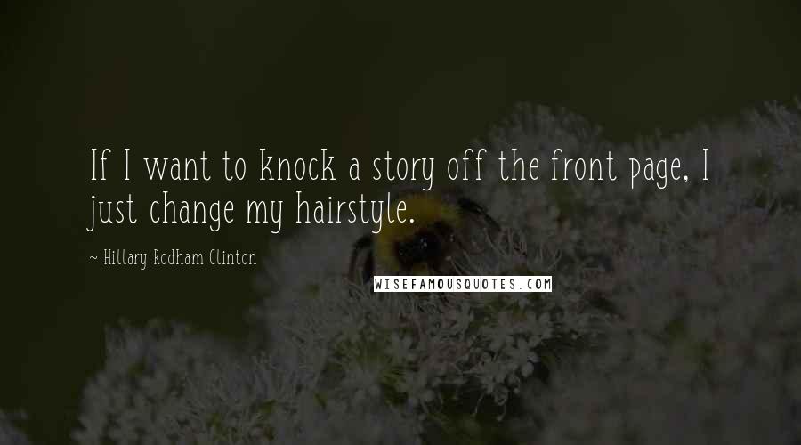 Hillary Rodham Clinton Quotes: If I want to knock a story off the front page, I just change my hairstyle.