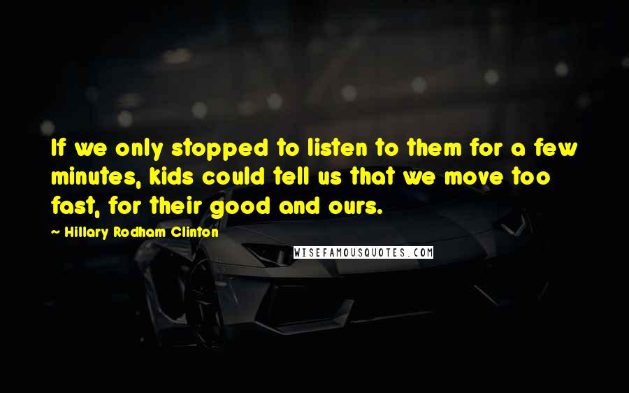 Hillary Rodham Clinton Quotes: If we only stopped to listen to them for a few minutes, kids could tell us that we move too fast, for their good and ours.