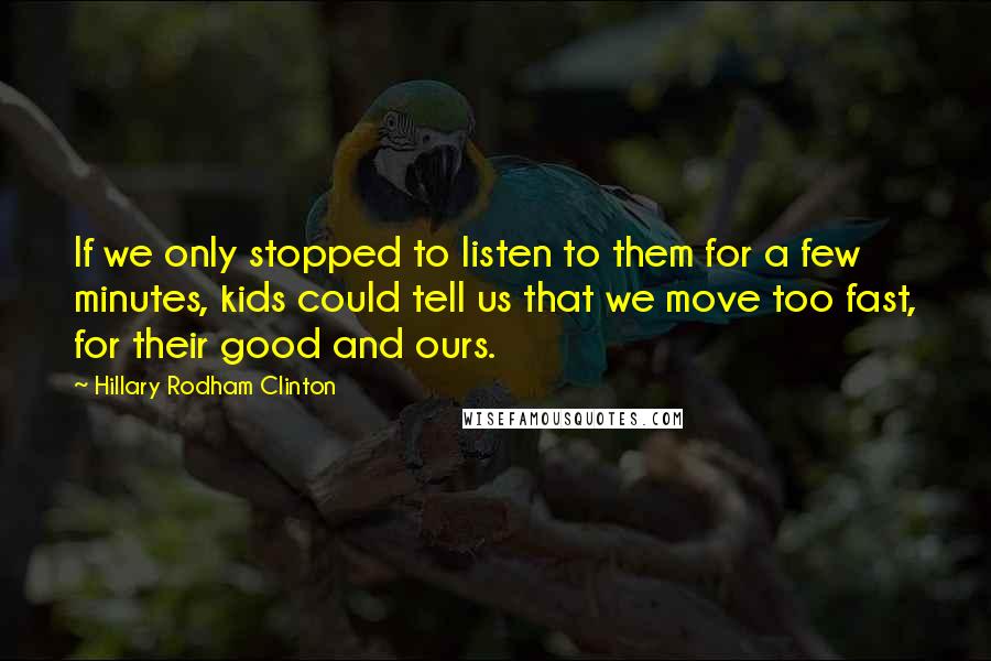 Hillary Rodham Clinton Quotes: If we only stopped to listen to them for a few minutes, kids could tell us that we move too fast, for their good and ours.