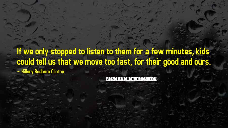 Hillary Rodham Clinton Quotes: If we only stopped to listen to them for a few minutes, kids could tell us that we move too fast, for their good and ours.