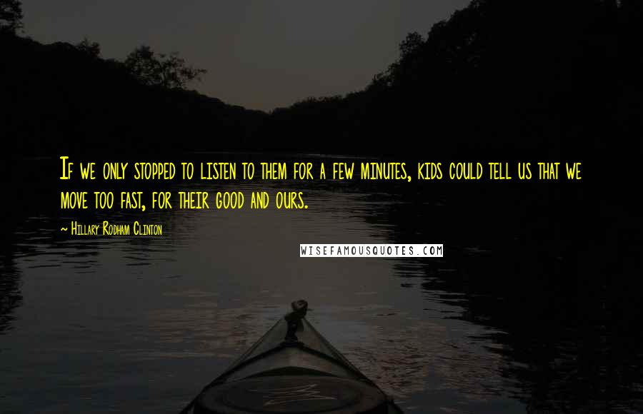 Hillary Rodham Clinton Quotes: If we only stopped to listen to them for a few minutes, kids could tell us that we move too fast, for their good and ours.