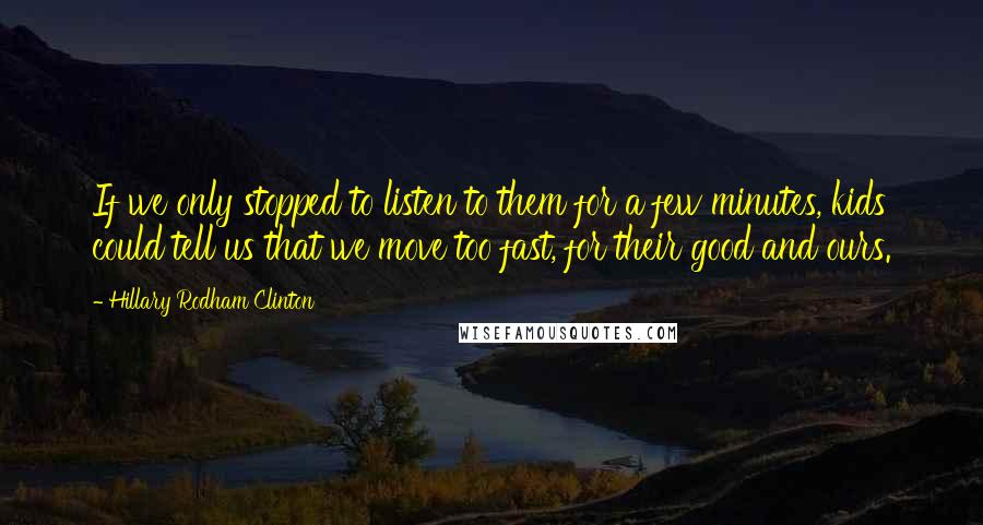 Hillary Rodham Clinton Quotes: If we only stopped to listen to them for a few minutes, kids could tell us that we move too fast, for their good and ours.