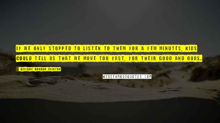 Hillary Rodham Clinton Quotes: If we only stopped to listen to them for a few minutes, kids could tell us that we move too fast, for their good and ours.