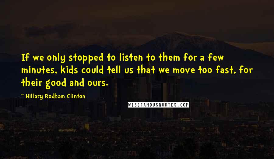 Hillary Rodham Clinton Quotes: If we only stopped to listen to them for a few minutes, kids could tell us that we move too fast, for their good and ours.