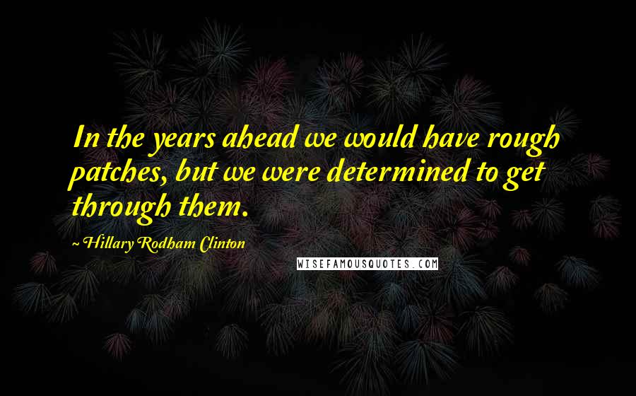 Hillary Rodham Clinton Quotes: In the years ahead we would have rough patches, but we were determined to get through them.