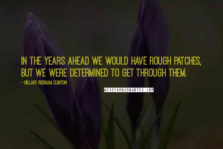 Hillary Rodham Clinton Quotes: In the years ahead we would have rough patches, but we were determined to get through them.
